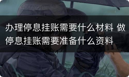 办理停息挂账需要什么材料 做停息挂账需要准备什么资料
