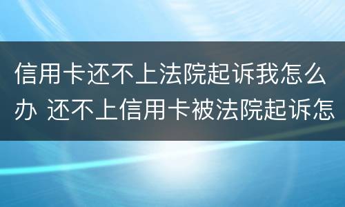 信用卡还不上法院起诉我怎么办 还不上信用卡被法院起诉怎么办
