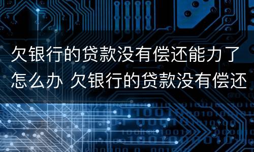 欠银行的贷款没有偿还能力了怎么办 欠银行的贷款没有偿还能力了怎么办理