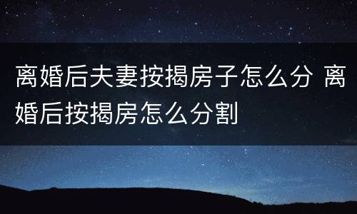 离婚后夫妻按揭房子怎么分 离婚后按揭房怎么分割