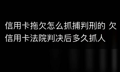 信用卡拖欠怎么抓捕判刑的 欠信用卡法院判决后多久抓人