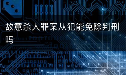 故意杀人罪案从犯能免除判刑吗