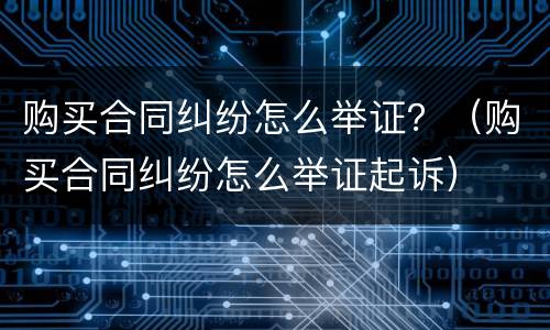 购买合同纠纷怎么举证？（购买合同纠纷怎么举证起诉）
