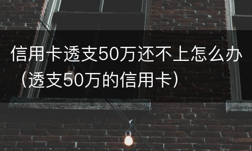 信用卡透支50万还不上怎么办（透支50万的信用卡）