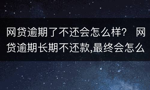 网贷逾期了不还会怎么样？ 网贷逾期长期不还款,最终会怎么样呢?看完我放心了!