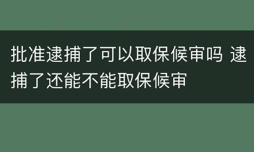 批准逮捕了可以取保候审吗 逮捕了还能不能取保候审