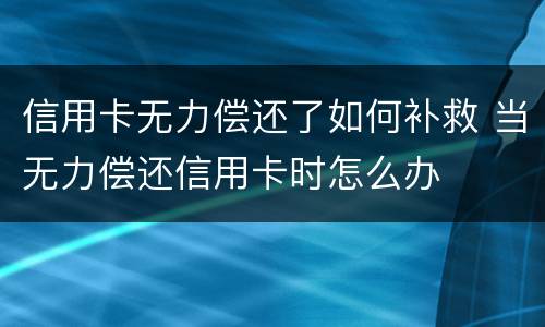 信用卡无力偿还了如何补救 当无力偿还信用卡时怎么办
