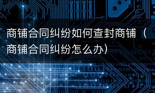 商铺合同纠纷如何查封商铺（商铺合同纠纷怎么办）
