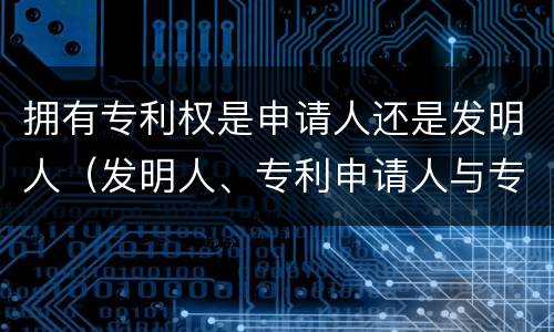 拥有专利权是申请人还是发明人（发明人、专利申请人与专利权人的区别）