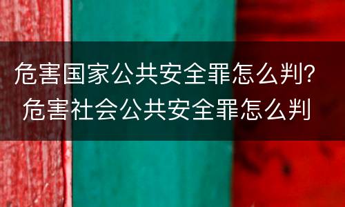 危害国家公共安全罪怎么判？ 危害社会公共安全罪怎么判