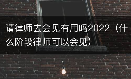 请律师去会见有用吗2022（什么阶段律师可以会见）