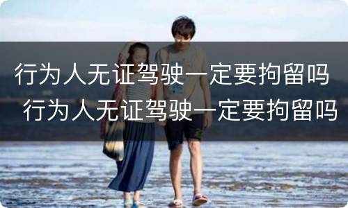 行为人无证驾驶一定要拘留吗 行为人无证驾驶一定要拘留吗怎么处理