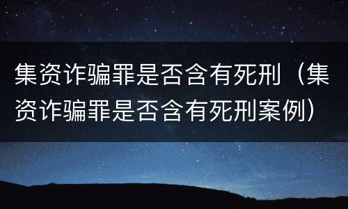 集资诈骗罪是否含有死刑（集资诈骗罪是否含有死刑案例）