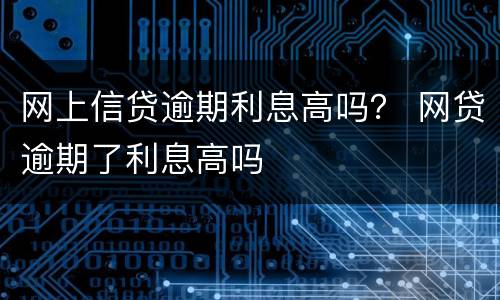 网上信贷逾期利息高吗？ 网贷逾期了利息高吗