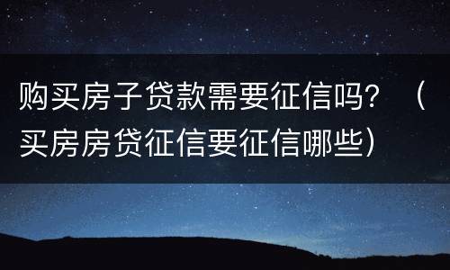 购买房子贷款需要征信吗？（买房房贷征信要征信哪些）