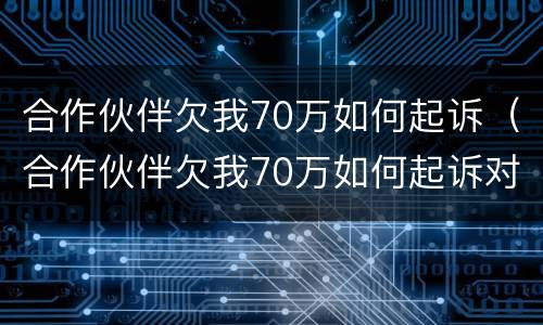 合作伙伴欠我70万如何起诉（合作伙伴欠我70万如何起诉对方）