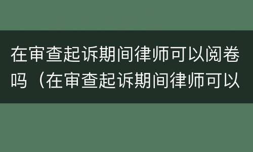 在审查起诉期间律师可以阅卷吗（在审查起诉期间律师可以阅卷吗）