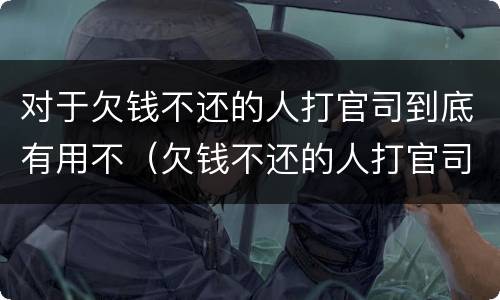 对于欠钱不还的人打官司到底有用不（欠钱不还的人打官司输了有什么影响）