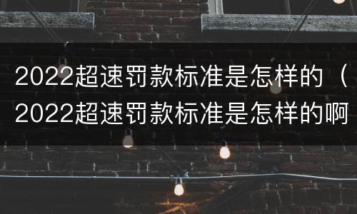 2022超速罚款标准是怎样的（2022超速罚款标准是怎样的啊）