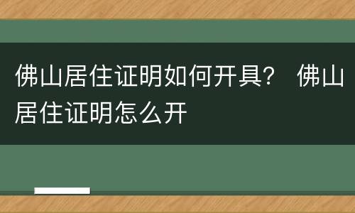 佛山居住证明如何开具？ 佛山居住证明怎么开