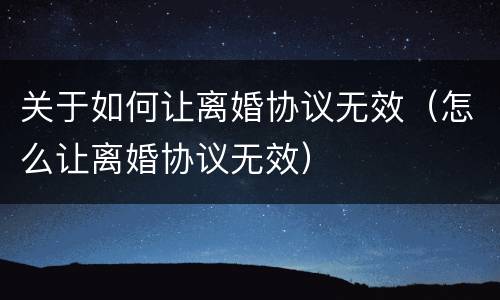 关于如何让离婚协议无效（怎么让离婚协议无效）