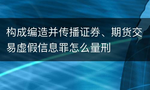 构成编造并传播证券、期货交易虚假信息罪怎么量刑