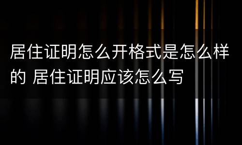居住证明怎么开格式是怎么样的 居住证明应该怎么写