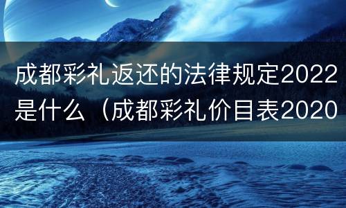成都彩礼返还的法律规定2022是什么（成都彩礼价目表2020）