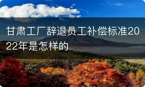 甘肃工厂辞退员工补偿标准2022年是怎样的