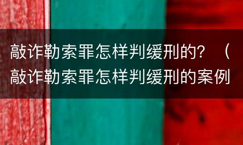 敲诈勒索罪怎样判缓刑的？（敲诈勒索罪怎样判缓刑的案例）