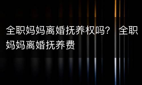 全职妈妈离婚抚养权吗？ 全职妈妈离婚抚养费