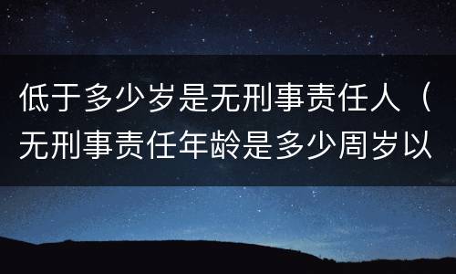 低于多少岁是无刑事责任人（无刑事责任年龄是多少周岁以下）