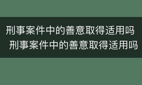 刑事案件中的善意取得适用吗 刑事案件中的善意取得适用吗法律规定