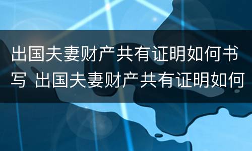 出国夫妻财产共有证明如何书写 出国夫妻财产共有证明如何书写图片