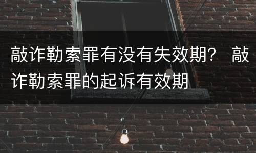 敲诈勒索罪有没有失效期？ 敲诈勒索罪的起诉有效期