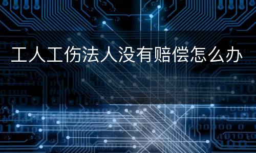工人工伤法人没有赔偿怎么办