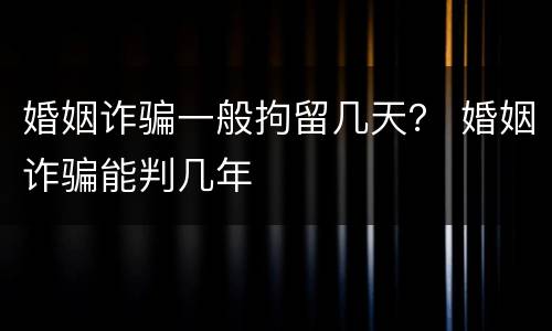婚姻诈骗一般拘留几天？ 婚姻诈骗能判几年