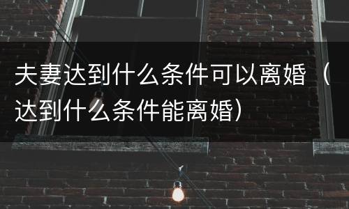 夫妻达到什么条件可以离婚（达到什么条件能离婚）