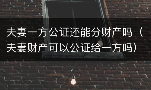 夫妻一方公证还能分财产吗（夫妻财产可以公证给一方吗）