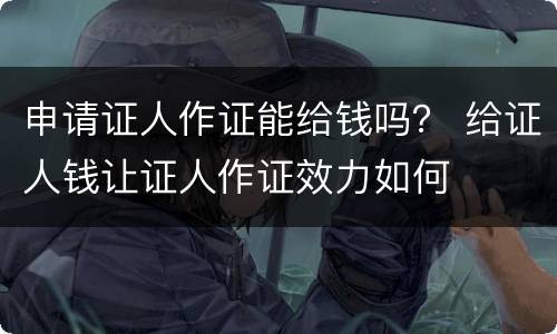 申请证人作证能给钱吗？ 给证人钱让证人作证效力如何