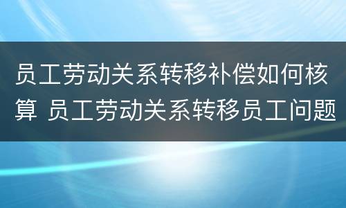 员工劳动关系转移补偿如何核算 员工劳动关系转移员工问题