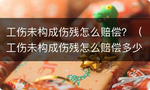 工伤未构成伤残怎么赔偿？（工伤未构成伤残怎么赔偿多少钱）