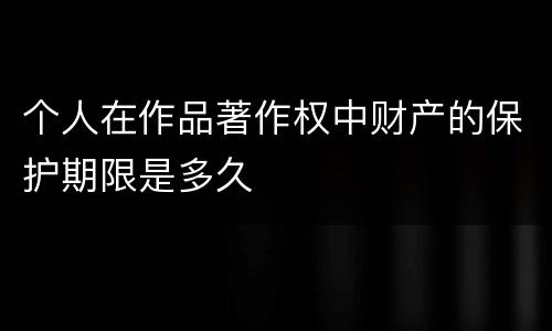 个人在作品著作权中财产的保护期限是多久