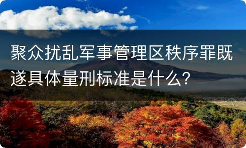 聚众扰乱军事管理区秩序罪既遂具体量刑标准是什么？