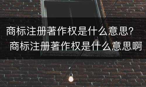 商标注册著作权是什么意思？ 商标注册著作权是什么意思啊