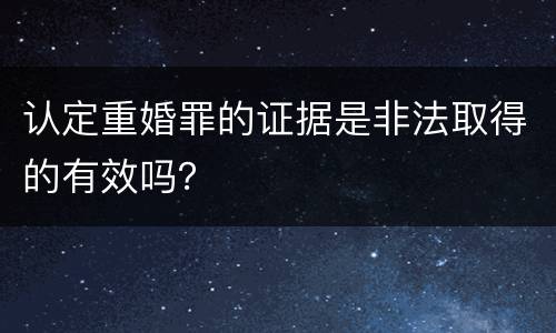认定重婚罪的证据是非法取得的有效吗？