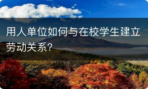 用人单位如何与在校学生建立劳动关系？