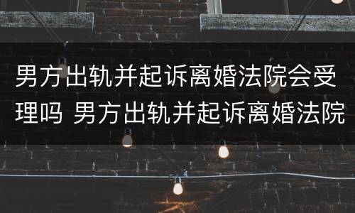 男方出轨并起诉离婚法院会受理吗 男方出轨并起诉离婚法院会受理吗