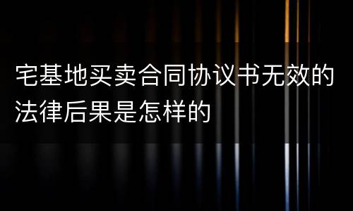 宅基地买卖合同协议书无效的法律后果是怎样的