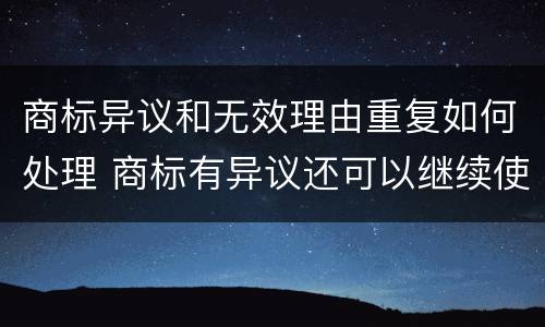 商标异议和无效理由重复如何处理 商标有异议还可以继续使用吗